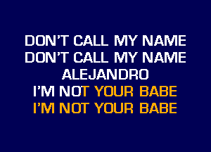 DON'T CALL MY NAME
DON'T CALL MY NAME
ALEJANDRO
I'M NOT YOUR BABE
I'M NOT YOUR BABE