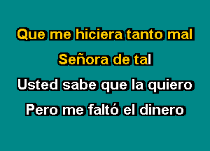 Que me hiciera tanto mal
SeFIora de tal
Usted sabe que la quiero

Pero me faltc') el dinero