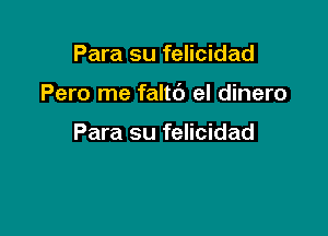 Para su felicidad

Pero me faltc') el dinero

Para su felicidad