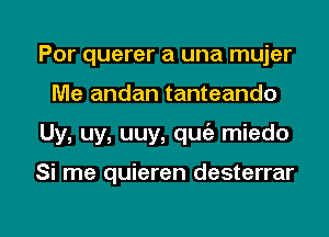 Por querer a una mujer
Me andan tanteando

Uy, uy, uuy, quc'e miedo

Si me quieren desterrar

g