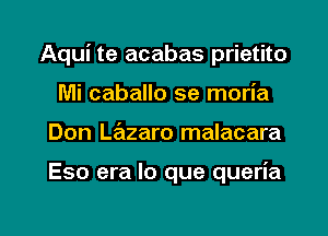 Aqui te acabas prietito
Mi caballo se moria

Don Lazaro malacara

Eso era lo que queria

g