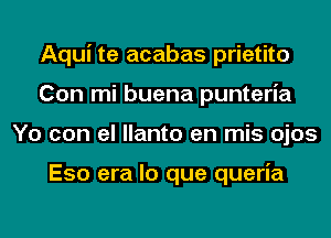 Aqui te acabas prietito
Con mi buena punteria
Yo con el llanto en mis ojos

Eso era lo que queria