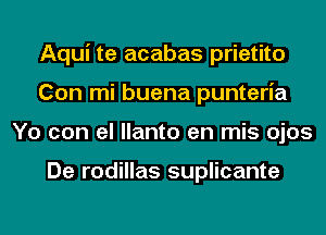 Aqui te acabas prietito
Con mi buena punteria
Yo con el llanto en mis ojos

De rodillas suplicante