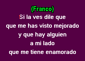 (Franco)
Si la ves dile que

que me has visto mejorado
y que hay alguien
a mi lado
que me tiene enamorado