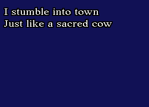 I stumble into town
Just like a sacred cow
