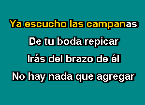 Ya escucho las campanas
De tu boda repicar
lras del brazo de a

No hay nada que agregar