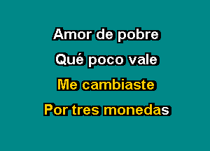 Amor de pobre

Qu6e poco vale

Me cambiaste

Por tres monedas