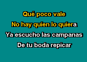 Quc'a poco vale

No hay quien Io quiera
Ya escucho las campanas

De tu boda repicar