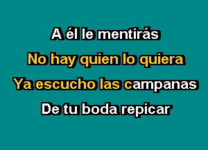 A (el le mentiras

No hay quien Io quiera

Ya escucho las campanas

De tu boda repicar