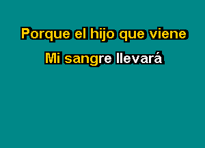 Porque el hijo que viene

Mi sangre Ilevara