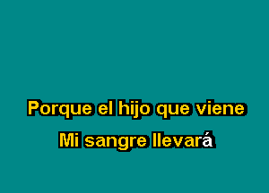 Porque el hijo que viene

Mi sangre llevare'l