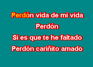 Perddn vida de mi vida

Perdbn

Si es que te he faltado

Perddn carifmito amado