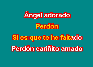 Angel adorado

Perdbn
Si es que te he faltado

Perddn carifmito amado