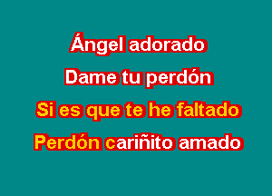 Angel adorado

Dame tu perdbn
Si es que te he faltado

Perddn carifmito amado