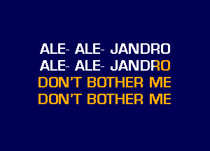 ALE- ALE- JANDRO
ALE- ALE- JANDRO
DON'T BOTHER ME
DON'T BOTHER ME

g