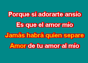 Porque si adorarte ansio
Es que el amor mio
Jamas habra quien separe

Amor de tu amor al mio