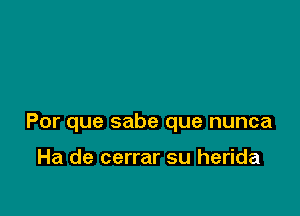 Por que sabe que nunca

Ha de cerrar su herida