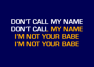 DON'T CALL MY NAME
DON'T CALL MY NAME
I'M NOT YOUR BABE
I'M NOT YOUR BABE