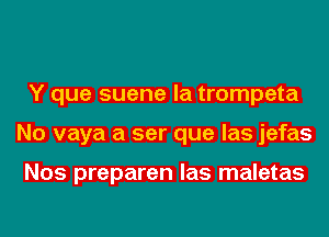 Y que suene la trompeta
No vaya a ser que las jefas

Nos preparen las maletas