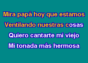 Mira papa hay que estamos
Ventilando nuestras cosas
Quiero cantarte mi viejo

Mi tonada mas hermosa