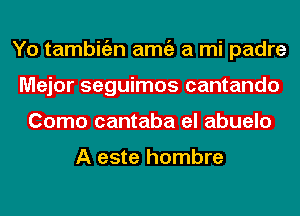 Yo tambitizn amgz a mi padre
Major seguimos cantando
Como cantaba el abuelo

A este hombre