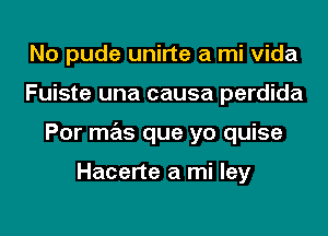 No pude unirte a mi Vida

Fuiste una causa perdida

Por mas que yo quise

Hacerte a mi ley