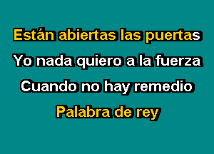 Estan abiertas las puertas
Yo nada quiero a la fuerza
Cuando no hay remedio

Palabra de rey