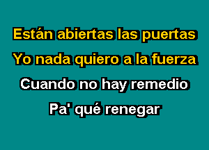 Estan abiertas las puertas
Yo nada quiero a la fuerza
Cuando no hay remedio

Pa' qugz renegar