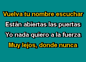 Vuelva tu nombre escuchar
Estan abiertas las puertas
Yo nada quiero a la fuerza

Muy lejos, donde nunca