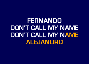 FERNANDO
DON'T CALL MY NAME

DON'T CALL MY NAME
ALEJANDRO
