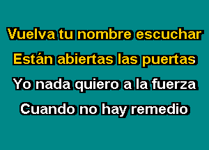 Vuelva tu nombre escuchar
Estan abiertas las puertas
Yo nada quiero a la fuerza

Cuando no hay remedio