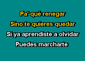 Pa' quc'e renegar

Sino te quieres quedar
Si ya aprendiste a olvidar

Puedes marcharte