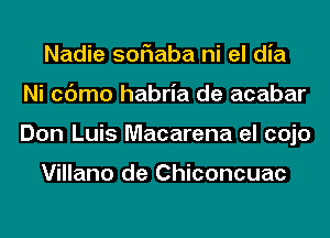Nadie soriaba ni el dia
Ni cc'Jmo habria de acabar
Don Luis Macarena el cojo

Villano de Chiconcuac