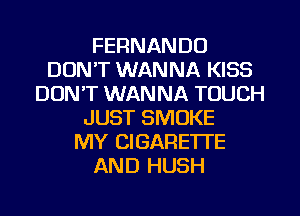 FERNANDO
DON'T WANNA KISS
DUNT WANNA TOUCH
JUST SMOKE
MY CIGARETTE
AND HUSH