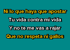 Ni lo que haya que apostar
Tu Vida contra mi Vida
Y no te me vas a rajar

Que no respeta ni gallos