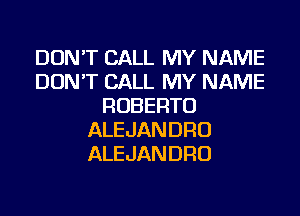 DON'T CALL MY NAME
DON'T CALL MY NAME
ROBERTO
ALEJANDRO
ALEJANDRO