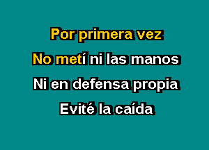 Por primera vez

No meti ni Ias manos

Ni en defensa propia

Evitc'a la caida