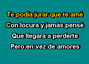 Te podia jurar que te amgz
Con locura yjamas penStiz
Que llegara a perderte

Pero en vez de amores