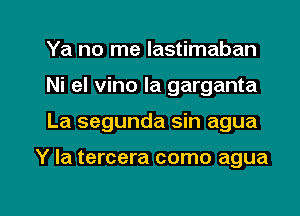 Ya no me lastimaban
Ni el vino la garganta

La segunda sin agua

Y Ia tercera como agua

g