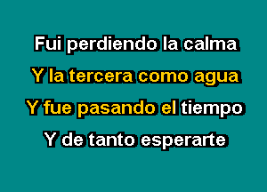 Fui perdiendo la calma
Y la tercera como agua

Y fue pasando el tiempo

Y de tanto esperarte

g