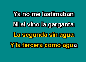 Ya no me lastimaban
Ni el vino la garganta

La segunda sin agua

Y Ia tercera como agua

g