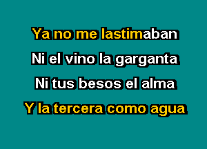 Ya no me lastimaban

Ni el vino Ia garganta

Ni tus besos el alma

Y la tercera como agua