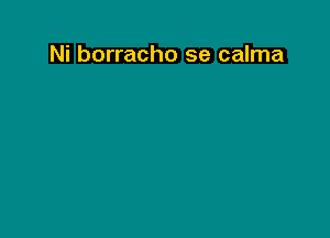 Ni borracho se calma