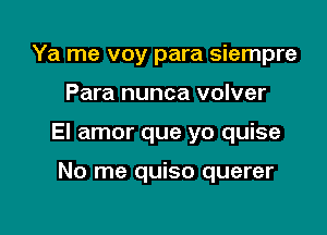 Ya me voy para siempre

Para nunca volver

El amor que yo quise

No me quiso querer