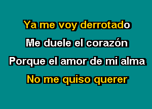 Ya me voy derrotado

Me duele el corazdn

Porque el amor de mi alma

No me quiso querer