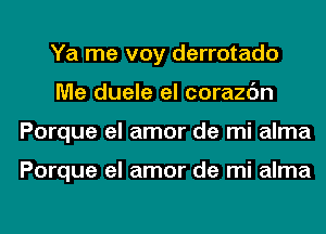 Ya me voy derrotado
Me duele el corazc'm
Porque el amor de mi alma

Porque el amor de mi alma