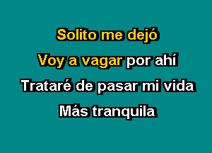 Solito me dejt')

Voy a vagar por ahi

Tratarc'a de pasar mi Vida

Wlas tranquila