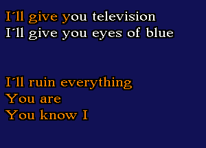 I'll give you television
I'll give you eyes of blue

Ioll ruin everything
You are
You know I
