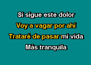 Si sigue este dolor

Voy a vagar por ahi

Tratarc'a de pasar mi Vida

Wlas tranquila