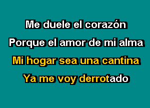 Me duele el corazc'm
Porque el amor de mi alma
Mi hogar sea una cantina

Ya me voy derrotado